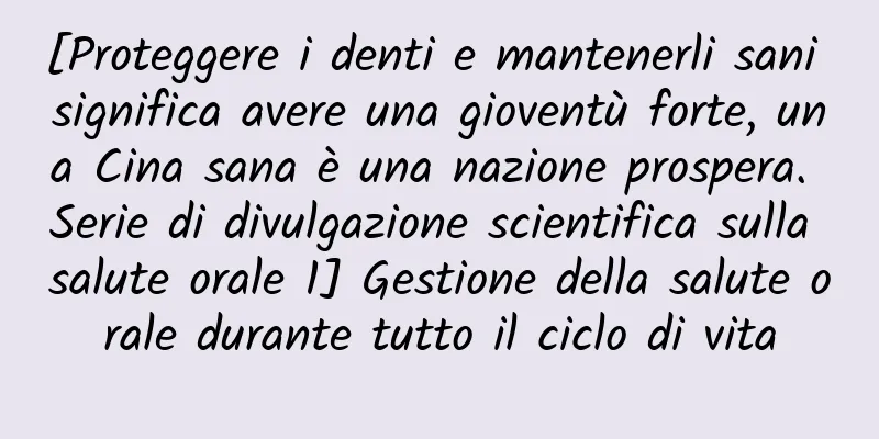 [Proteggere i denti e mantenerli sani significa avere una gioventù forte, una Cina sana è una nazione prospera. Serie di divulgazione scientifica sulla salute orale 1] Gestione della salute orale durante tutto il ciclo di vita