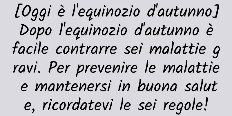 [Oggi è l'equinozio d'autunno] Dopo l'equinozio d'autunno è facile contrarre sei malattie gravi. Per prevenire le malattie e mantenersi in buona salute, ricordatevi le sei regole!