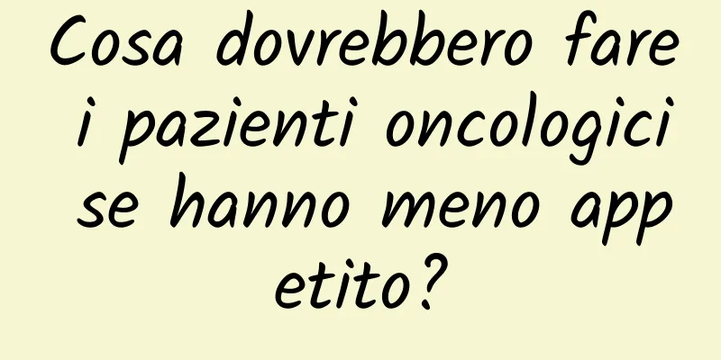 Cosa dovrebbero fare i pazienti oncologici se hanno meno appetito?