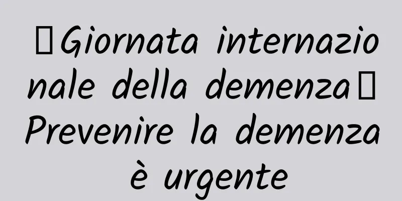 【Giornata internazionale della demenza】Prevenire la demenza è urgente
