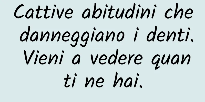 Cattive abitudini che danneggiano i denti. Vieni a vedere quanti ne hai.