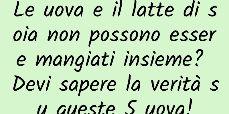 Le uova e il latte di soia non possono essere mangiati insieme? Devi sapere la verità su queste 5 uova!