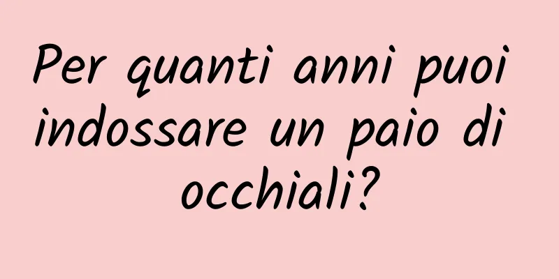 Per quanti anni puoi indossare un paio di occhiali?