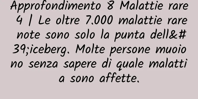 Approfondimento 8 Malattie rare 4 | Le oltre 7.000 malattie rare note sono solo la punta dell'iceberg. Molte persone muoiono senza sapere di quale malattia sono affette.