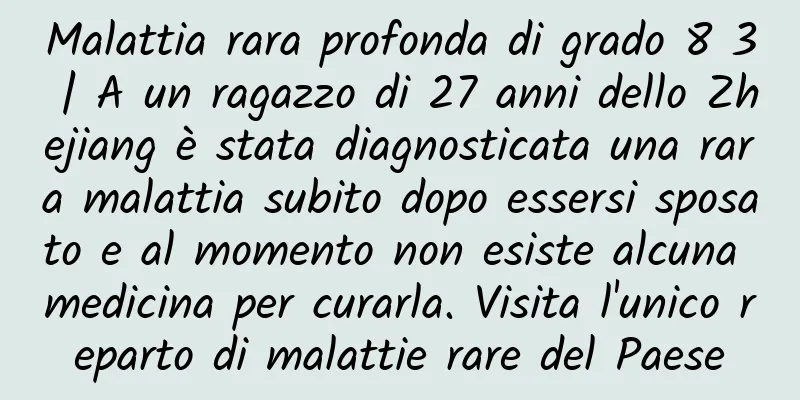 Malattia rara profonda di grado 8 3 | A un ragazzo di 27 anni dello Zhejiang è stata diagnosticata una rara malattia subito dopo essersi sposato e al momento non esiste alcuna medicina per curarla. Visita l'unico reparto di malattie rare del Paese