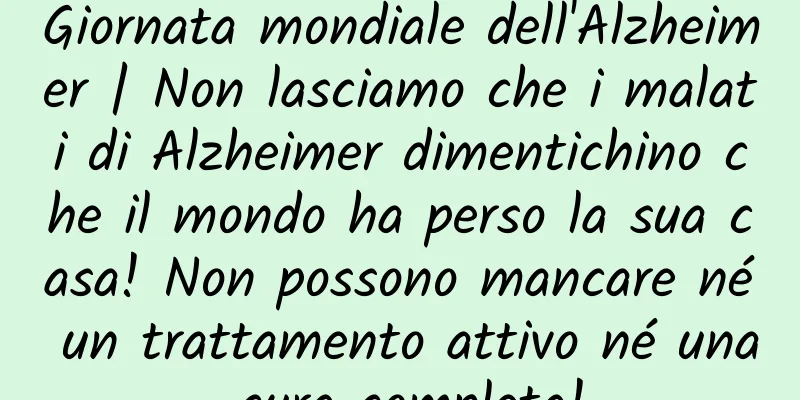 Giornata mondiale dell'Alzheimer | Non lasciamo che i malati di Alzheimer dimentichino che il mondo ha perso la sua casa! Non possono mancare né un trattamento attivo né una cura completa!