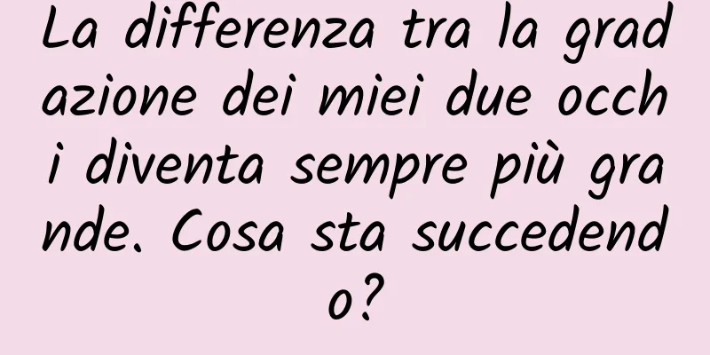 La differenza tra la gradazione dei miei due occhi diventa sempre più grande. Cosa sta succedendo?