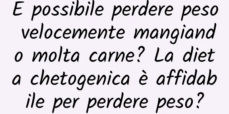 È possibile perdere peso velocemente mangiando molta carne? La dieta chetogenica è affidabile per perdere peso?