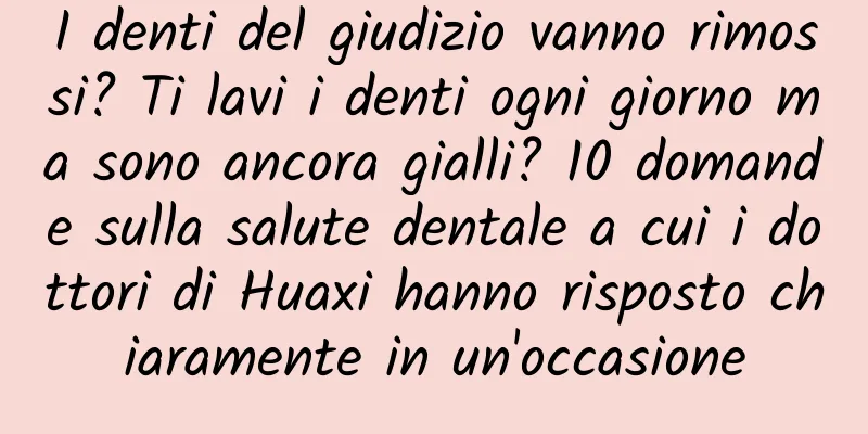 I denti del giudizio vanno rimossi? Ti lavi i denti ogni giorno ma sono ancora gialli? 10 domande sulla salute dentale a cui i dottori di Huaxi hanno risposto chiaramente in un'occasione