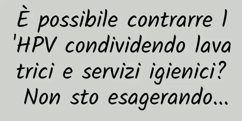 È possibile contrarre l'HPV condividendo lavatrici e servizi igienici? Non sto esagerando...