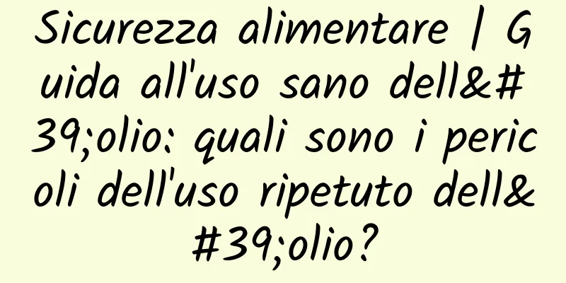 Sicurezza alimentare | Guida all'uso sano dell'olio: quali sono i pericoli dell'uso ripetuto dell'olio?