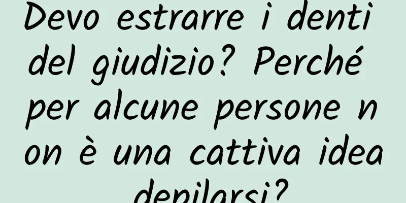 Devo estrarre i denti del giudizio? Perché per alcune persone non è una cattiva idea depilarsi?