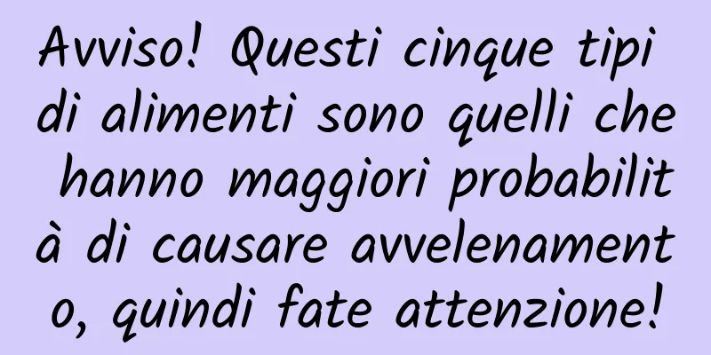 Avviso! Questi cinque tipi di alimenti sono quelli che hanno maggiori probabilità di causare avvelenamento, quindi fate attenzione!