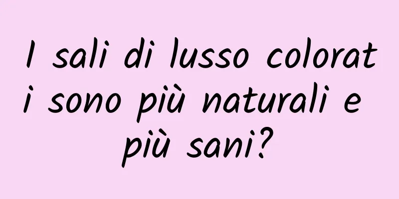 I sali di lusso colorati sono più naturali e più sani?