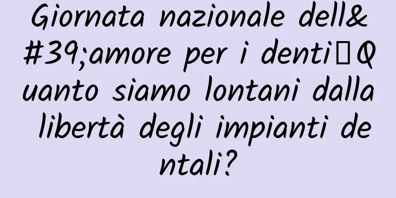 Giornata nazionale dell'amore per i denti丨Quanto siamo lontani dalla libertà degli impianti dentali?