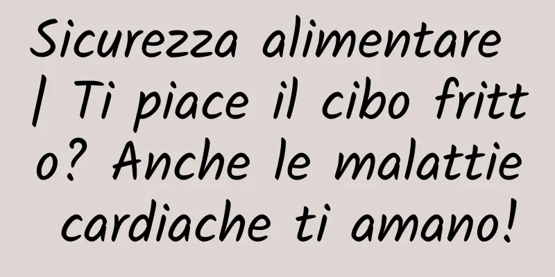 Sicurezza alimentare | Ti piace il cibo fritto? Anche le malattie cardiache ti amano!