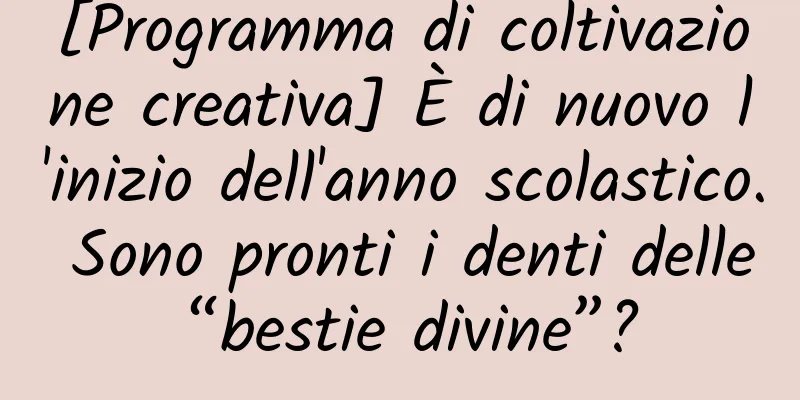 [Programma di coltivazione creativa] È di nuovo l'inizio dell'anno scolastico. Sono pronti i denti delle “bestie divine”?