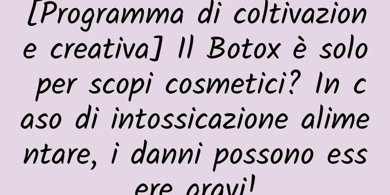 [Programma di coltivazione creativa] Il Botox è solo per scopi cosmetici? In caso di intossicazione alimentare, i danni possono essere gravi!