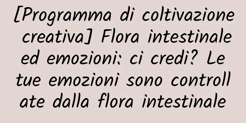 [Programma di coltivazione creativa] Flora intestinale ed emozioni: ci credi? Le tue emozioni sono controllate dalla flora intestinale
