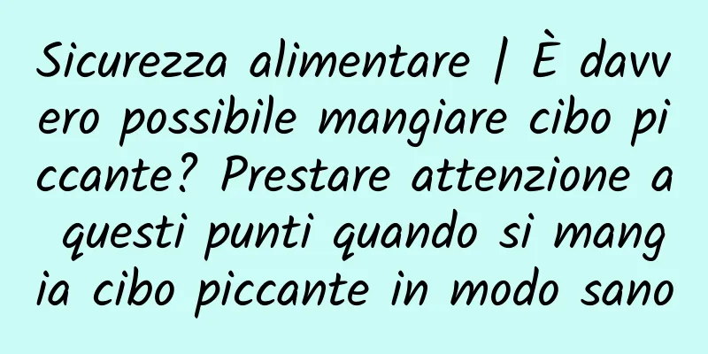 Sicurezza alimentare | È davvero possibile mangiare cibo piccante? Prestare attenzione a questi punti quando si mangia cibo piccante in modo sano