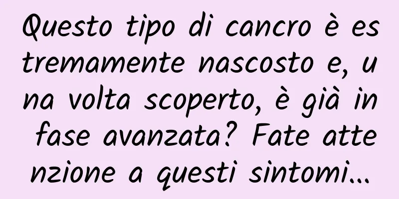 Questo tipo di cancro è estremamente nascosto e, una volta scoperto, è già in fase avanzata? Fate attenzione a questi sintomi...