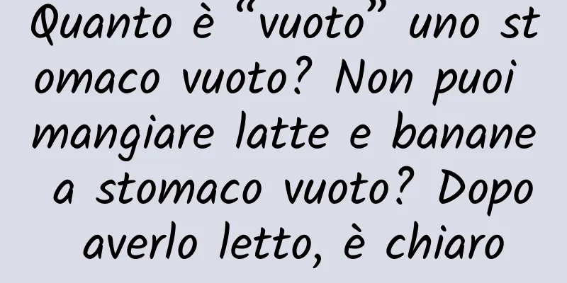Quanto è “vuoto” uno stomaco vuoto? Non puoi mangiare latte e banane a stomaco vuoto? Dopo averlo letto, è chiaro