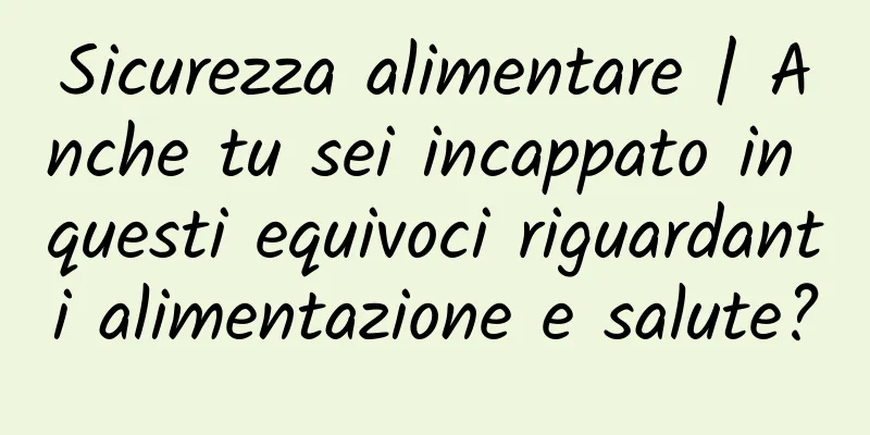 Sicurezza alimentare | Anche tu sei incappato in questi equivoci riguardanti alimentazione e salute?