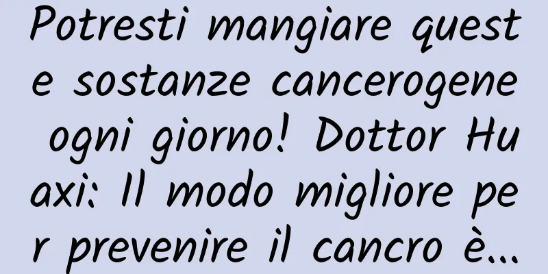 Potresti mangiare queste sostanze cancerogene ogni giorno! Dottor Huaxi: Il modo migliore per prevenire il cancro è...