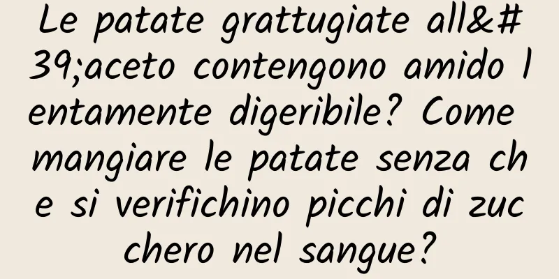 Le patate grattugiate all'aceto contengono amido lentamente digeribile? Come mangiare le patate senza che si verifichino picchi di zucchero nel sangue?