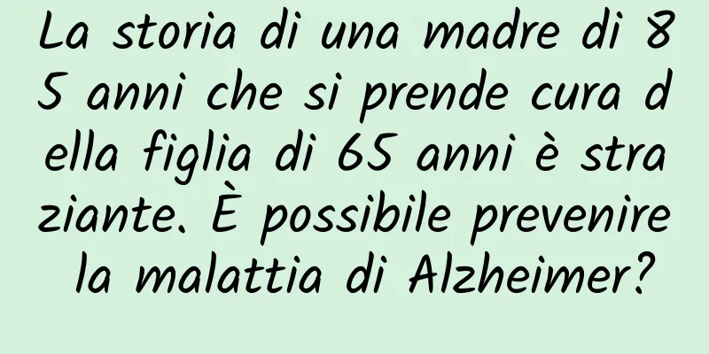 La storia di una madre di 85 anni che si prende cura della figlia di 65 anni è straziante. È possibile prevenire la malattia di Alzheimer?