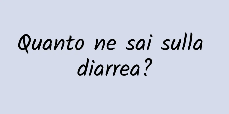 Quanto ne sai sulla diarrea?