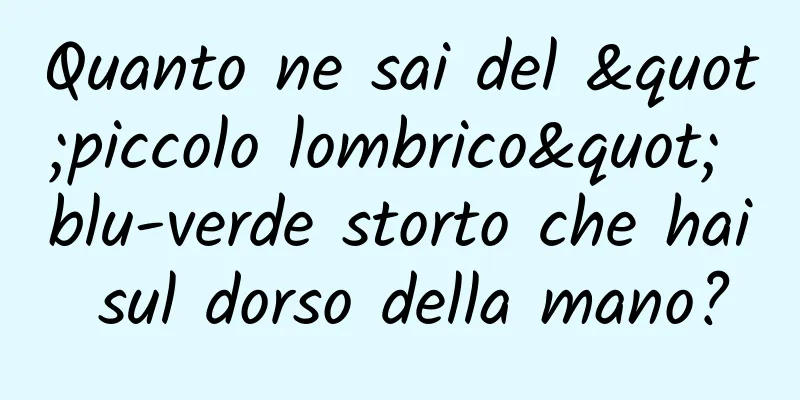 Quanto ne sai del "piccolo lombrico" blu-verde storto che hai sul dorso della mano?