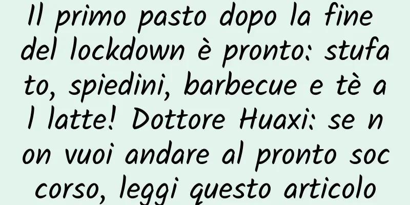 Il primo pasto dopo la fine del lockdown è pronto: stufato, spiedini, barbecue e tè al latte! Dottore Huaxi: se non vuoi andare al pronto soccorso, leggi questo articolo
