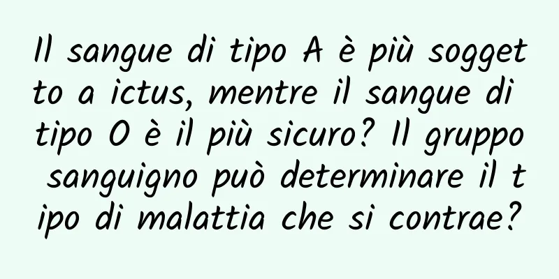 Il sangue di tipo A è più soggetto a ictus, mentre il sangue di tipo O è il più sicuro? Il gruppo sanguigno può determinare il tipo di malattia che si contrae?