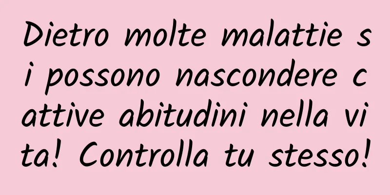 Dietro molte malattie si possono nascondere cattive abitudini nella vita! Controlla tu stesso!