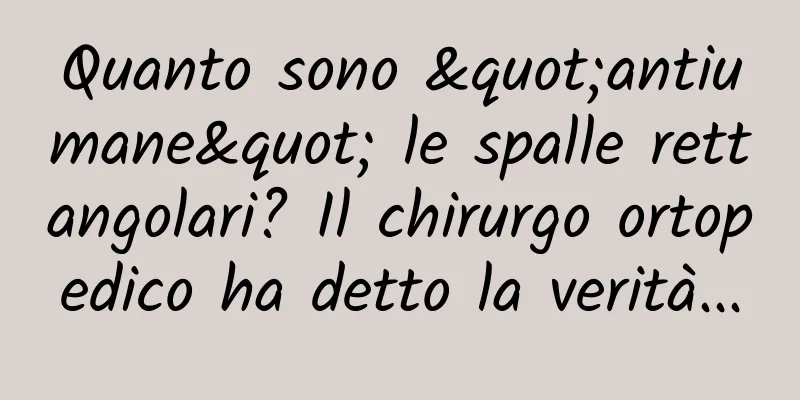 Quanto sono "antiumane" le spalle rettangolari? Il chirurgo ortopedico ha detto la verità...