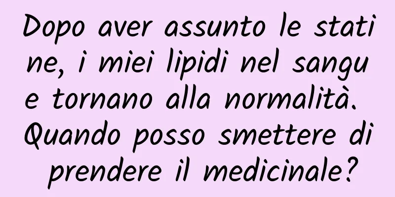 Dopo aver assunto le statine, i miei lipidi nel sangue tornano alla normalità. Quando posso smettere di prendere il medicinale?