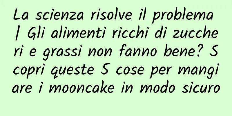 La scienza risolve il problema | Gli alimenti ricchi di zuccheri e grassi non fanno bene? Scopri queste 5 cose per mangiare i mooncake in modo sicuro