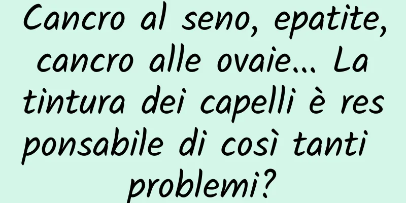 Cancro al seno, epatite, cancro alle ovaie... La tintura dei capelli è responsabile di così tanti problemi?