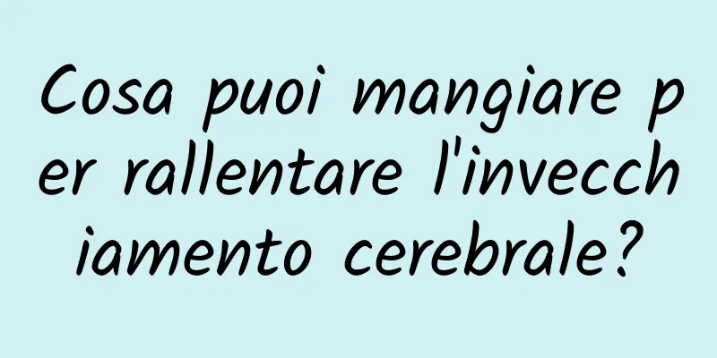 Cosa puoi mangiare per rallentare l'invecchiamento cerebrale?