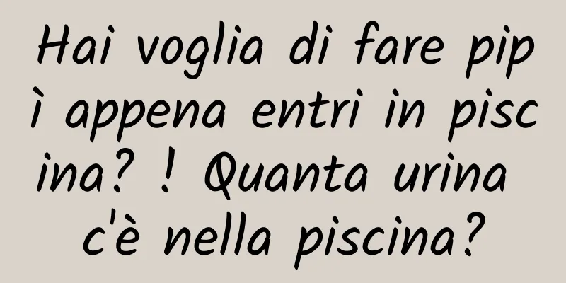 Hai voglia di fare pipì appena entri in piscina? ! Quanta urina c'è nella piscina?