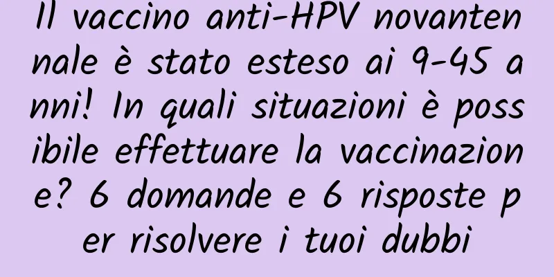 Il vaccino anti-HPV novantennale è stato esteso ai 9-45 anni! In quali situazioni è possibile effettuare la vaccinazione? 6 domande e 6 risposte per risolvere i tuoi dubbi