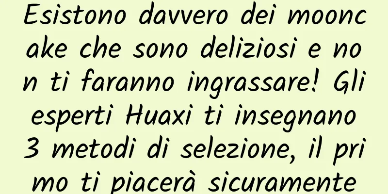 Esistono davvero dei mooncake che sono deliziosi e non ti faranno ingrassare! Gli esperti Huaxi ti insegnano 3 metodi di selezione, il primo ti piacerà sicuramente