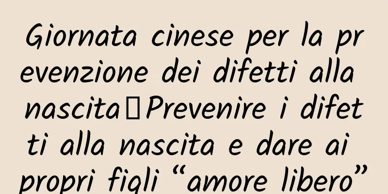 Giornata cinese per la prevenzione dei difetti alla nascita丨Prevenire i difetti alla nascita e dare ai propri figli “amore libero”