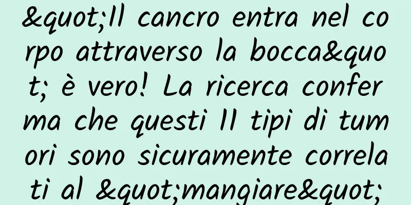 "Il cancro entra nel corpo attraverso la bocca" è vero! La ricerca conferma che questi 11 tipi di tumori sono sicuramente correlati al "mangiare"