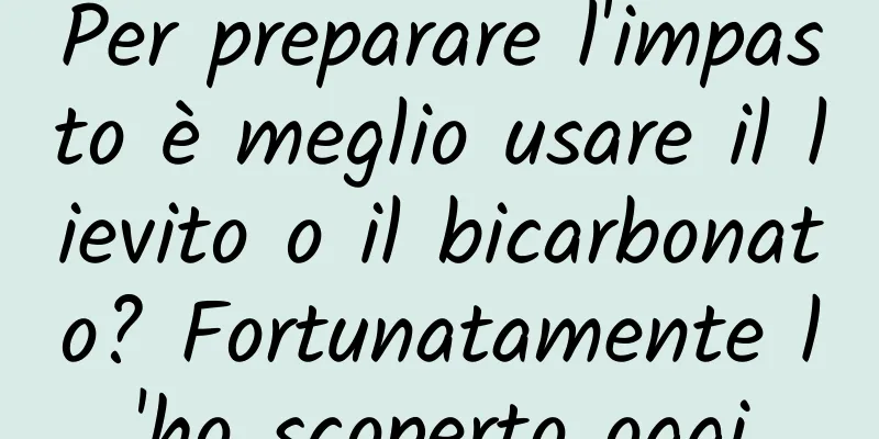 Per preparare l'impasto è meglio usare il lievito o il bicarbonato? Fortunatamente l'ho scoperto oggi