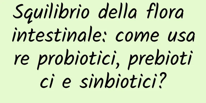 Squilibrio della flora intestinale: come usare probiotici, prebiotici e sinbiotici?