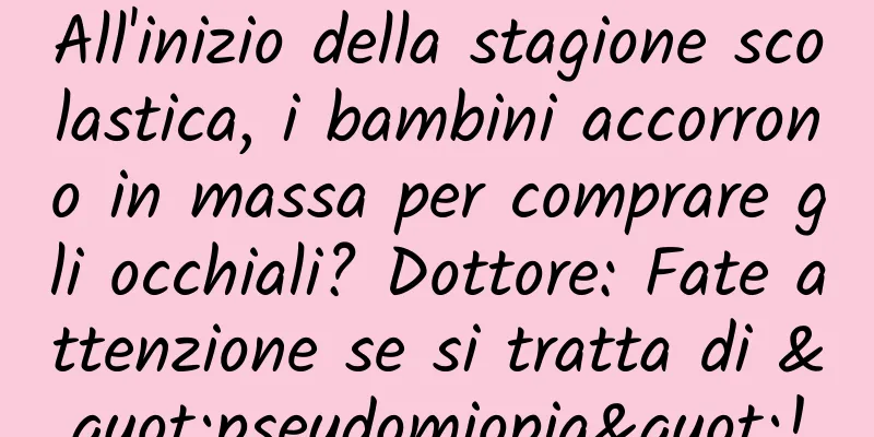 All'inizio della stagione scolastica, i bambini accorrono in massa per comprare gli occhiali? Dottore: Fate attenzione se si tratta di "pseudomiopia"!