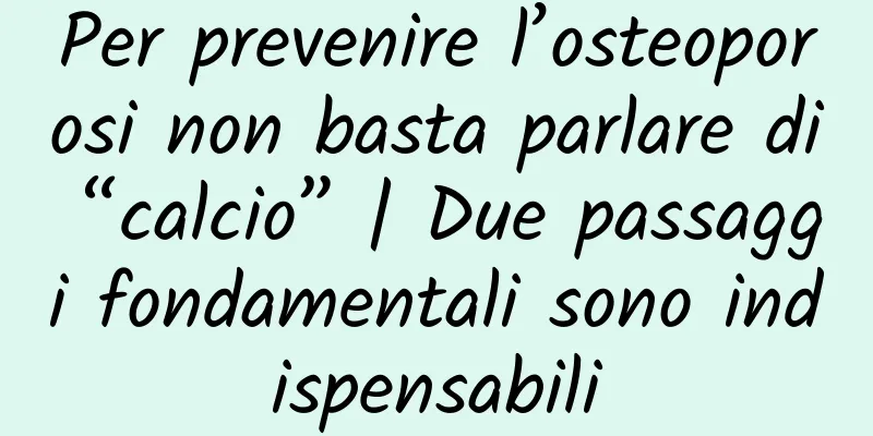 Per prevenire l’osteoporosi non basta parlare di “calcio” | Due passaggi fondamentali sono indispensabili