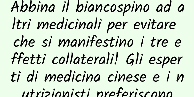Abbina il biancospino ad altri medicinali per evitare che si manifestino i tre effetti collaterali! Gli esperti di medicina cinese e i nutrizionisti preferiscono